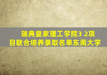 瑞典皇家理工学院3 2项目联合培养录取名单东南大学